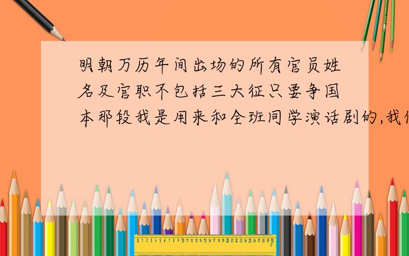 明朝万历年间出场的所有官员姓名及官职不包括三大征只要争国本那段我是用来和全班同学演话剧的,我们班40人,挑40位重要点的就行