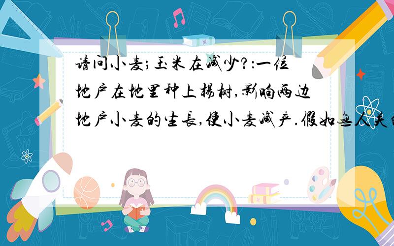 请问小麦；玉米在减少?：一位地户在地里种上杨树,影响两边地户小麦的生长,使小麦减产.假如无人关的话,一百亩的好地上渐渐的种上杨树.那是一块好地啊.阜城县霞口镇张华雨村.