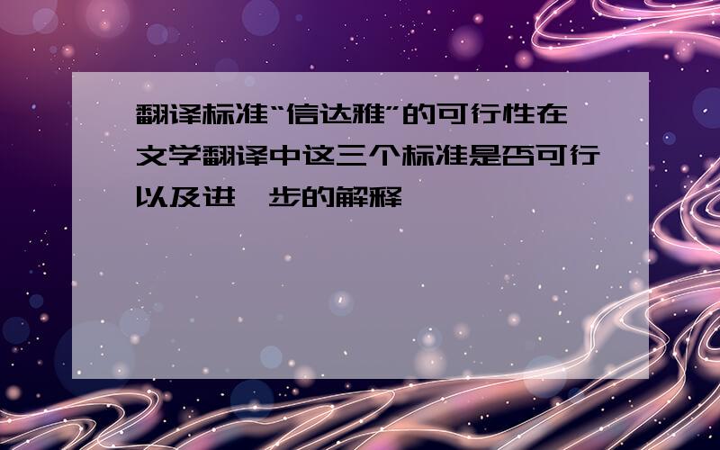 翻译标准“信达雅”的可行性在文学翻译中这三个标准是否可行以及进一步的解释