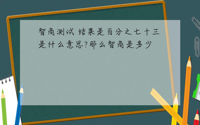 智商测试 结果是百分之七十三是什么意思?那么智商是多少