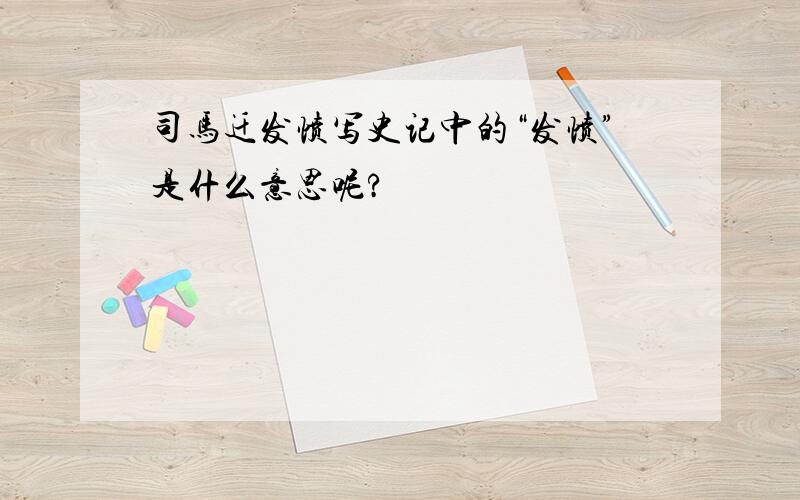 司马迁发愤写史记中的“发愤”是什么意思呢?