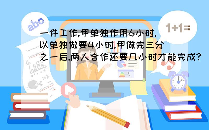 一件工作,甲单独作用6小时,以单独做要4小时,甲做完三分之一后,两人合作还要几小时才能完成?