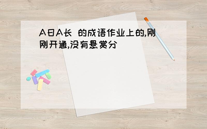 A日A长 的成语作业上的,刚刚开通,没有悬赏分