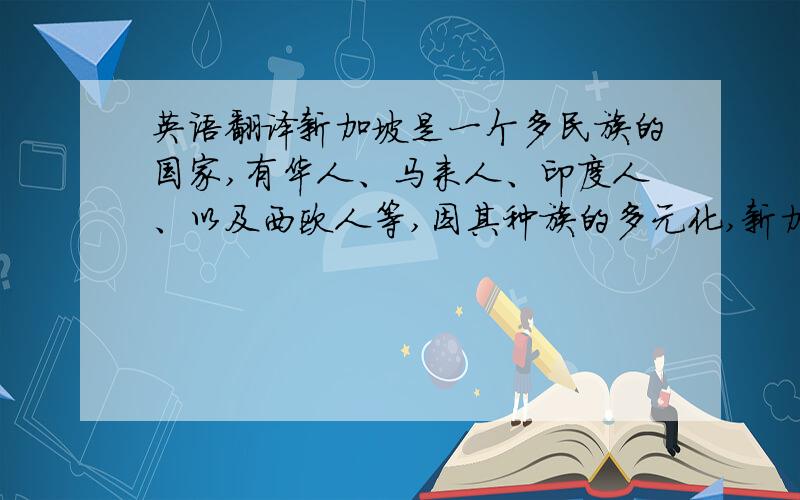 英语翻译新加坡是一个多民族的国家,有华人、马来人、印度人、以及西欧人等,因其种族的多元化,新加坡的饮食因而丰富多彩.无论是中式菜肴、西式快餐、日本料理、韩国烧烤、泰国餐、印