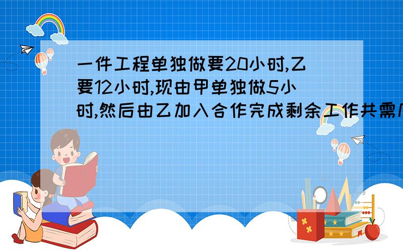 一件工程单独做要20小时,乙要12小时,现由甲单独做5小时,然后由乙加入合作完成剩余工作共需几小时?只用列方程