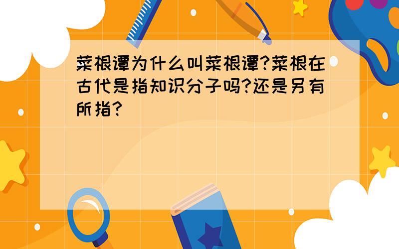 菜根谭为什么叫菜根谭?菜根在古代是指知识分子吗?还是另有所指?