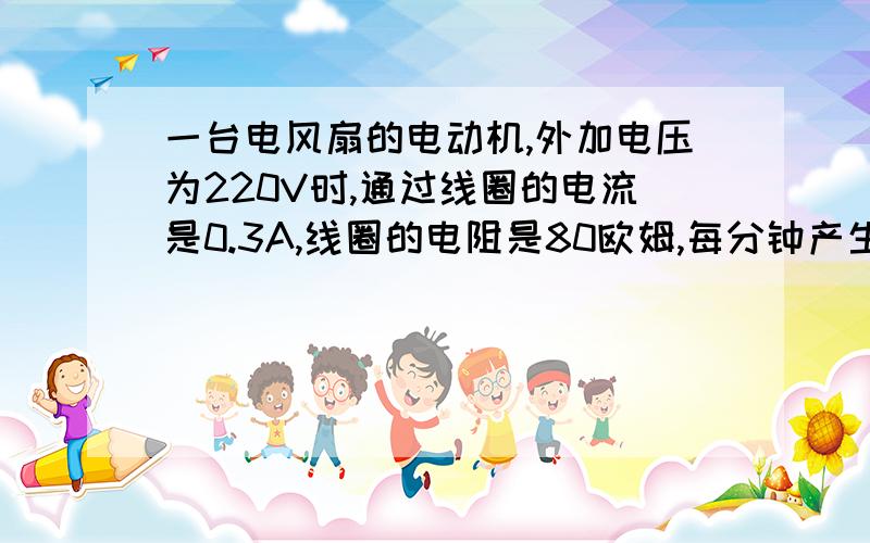 一台电风扇的电动机,外加电压为220V时,通过线圈的电流是0.3A,线圈的电阻是80欧姆,每分钟产生的热量和每分钟消耗电能个是多少,两者为什么不想等,