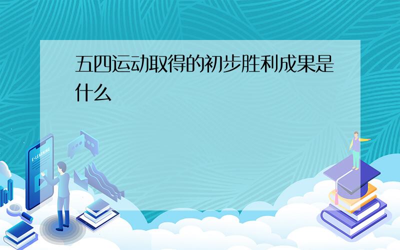 五四运动取得的初步胜利成果是什么