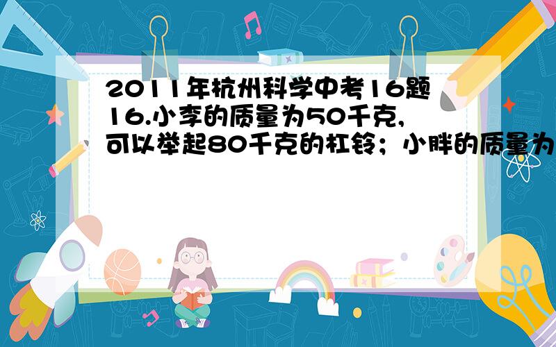 2011年杭州科学中考16题16.小李的质量为50千克,可以举起80千克的杠铃；小胖的质量为70千克,可以举起60千克的杠铃.他们两人通过如图所示的装置来比赛,双方都竭尽全力,看谁能把对方拉起来.