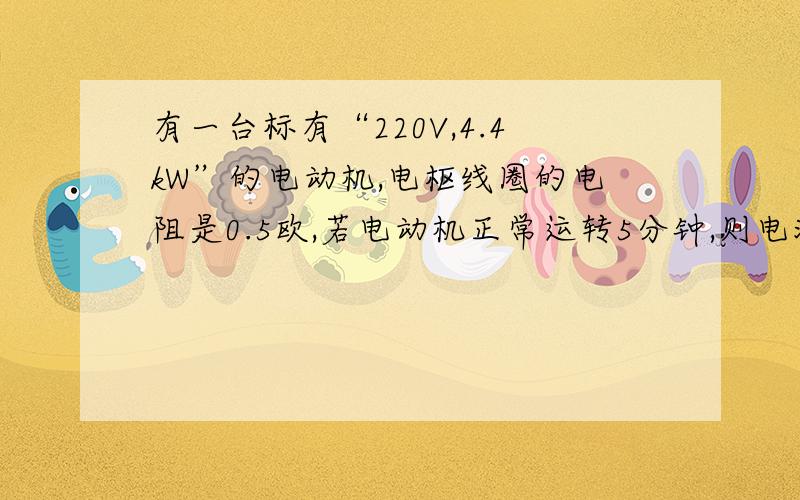 有一台标有“220V,4.4kW”的电动机,电枢线圈的电阻是0.5欧,若电动机正常运转5分钟,则电流做功多少?电