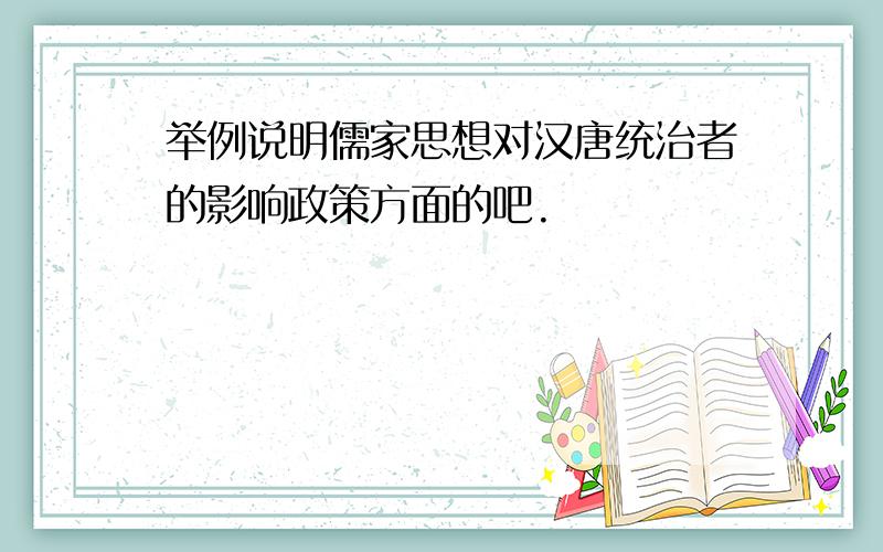 举例说明儒家思想对汉唐统治者的影响政策方面的吧.