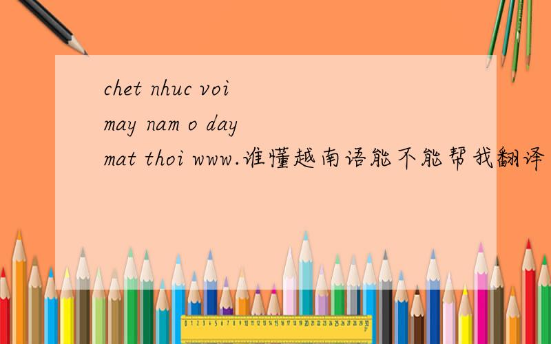 chet nhuc voi may nam o day mat thoi www.谁懂越南语能不能帮我翻译一下.