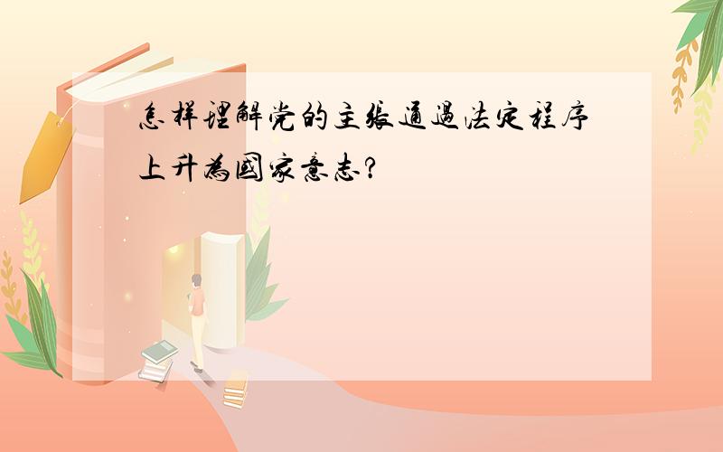 怎样理解党的主张通过法定程序上升为国家意志?