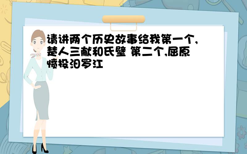 请讲两个历史故事给我第一个,楚人三献和氏壁 第二个,屈原愤投汨罗江