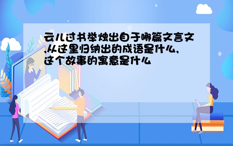 云儿过书举烛出自于哪篇文言文,从这里归纳出的成语是什么,这个故事的寓意是什么