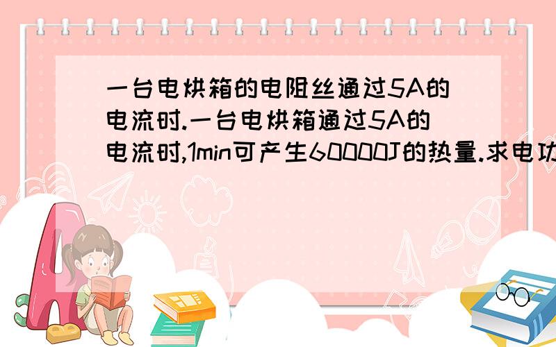 一台电烘箱的电阻丝通过5A的电流时.一台电烘箱通过5A的电流时,1min可产生60000J的热量.求电功率,该电烘箱工作时电阻丝的电阻