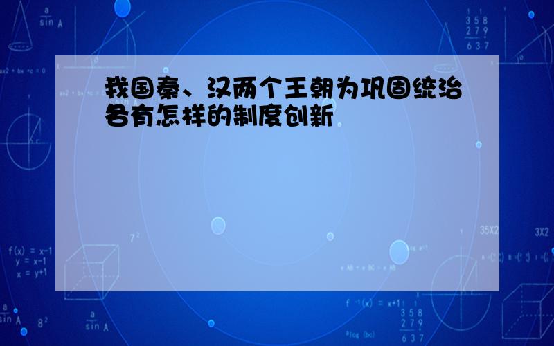 我国秦、汉两个王朝为巩固统治各有怎样的制度创新