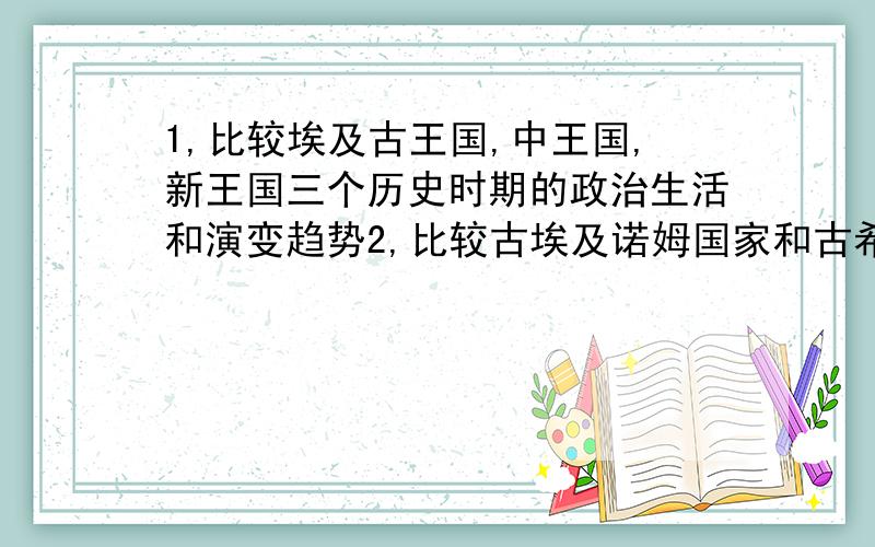 1,比较埃及古王国,中王国,新王国三个历史时期的政治生活和演变趋势2,比较古埃及诺姆国家和古希腊城邦国家异同简明扼要地写,复制一堆的不要