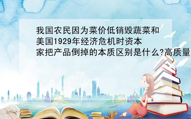 我国农民因为菜价低销毁蔬菜和美国1929年经济危机时资本家把产品倒掉的本质区别是什么?高质量的回答谢谢