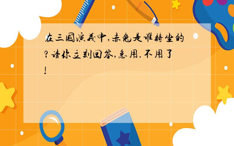 在三国演义中,赤兔是谁骑坐的?请你立刻回答,急用.不用了!