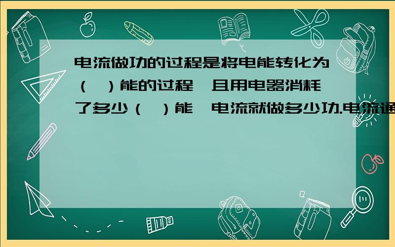 电流做功的过程是将电能转化为（ ）能的过程,且用电器消耗了多少（ ）能,电流就做多少功.电流通过电灯做功,电能转化为（ ）能：电流通过电动机做功,电能转化为（ ）能：电流通过电热