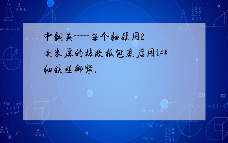 中翻英-----每个轴颈用2毫米厚的橡胶板包裹后用14#细铁丝绑紧.