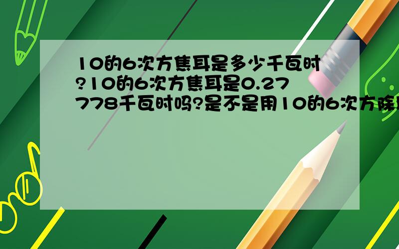 10的6次方焦耳是多少千瓦时?10的6次方焦耳是0.27778千瓦时吗?是不是用10的6次方除以360万焦耳啊?