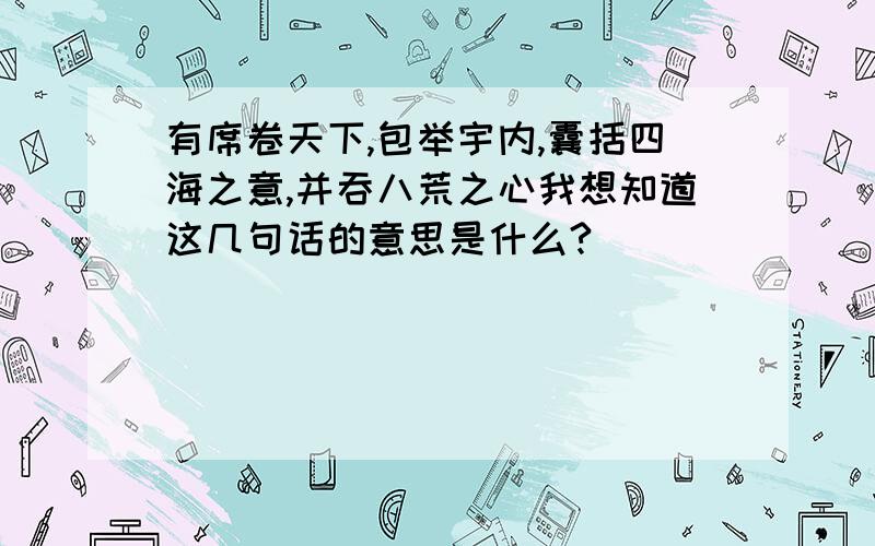 有席卷天下,包举宇内,囊括四海之意,并吞八荒之心我想知道这几句话的意思是什么?