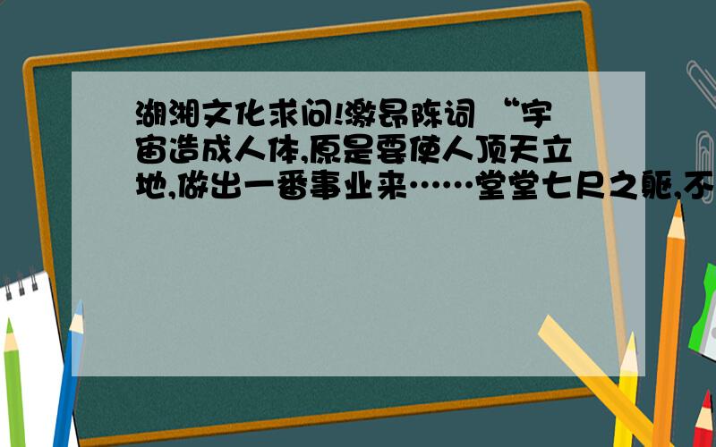 湖湘文化求问!激昂陈词 “宇宙造成人体,原是要使人顶天立地,做出一番事业来……堂堂七尺之躯,不是与人当奴隶,当牛马的”的湖南人是?1谭嗣同 2魏源 3王夫之 4林则徐