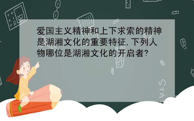 爱国主义精神和上下求索的精神是湖湘文化的重要特征,下列人物哪位是湖湘文化的开启者?