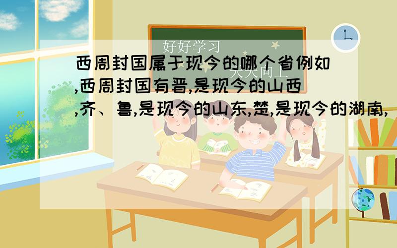 西周封国属于现今的哪个省例如,西周封国有晋,是现今的山西,齐、鲁,是现今的山东,楚,是现今的湖南,