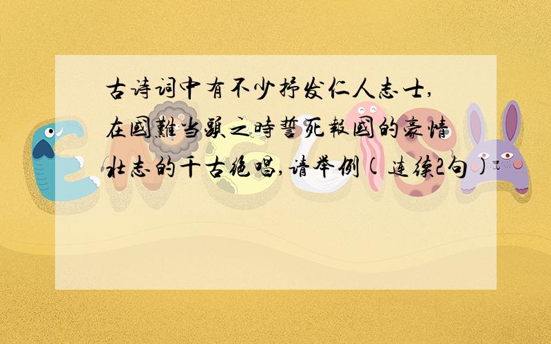 古诗词中有不少抒发仁人志士,在国难当头之时誓死报国的豪情壮志的千古绝唱,请举例(连续2句)