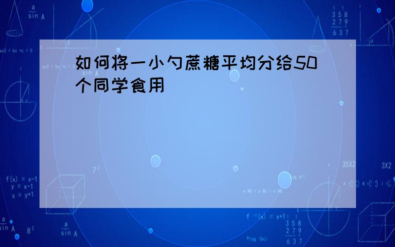 如何将一小勺蔗糖平均分给50个同学食用