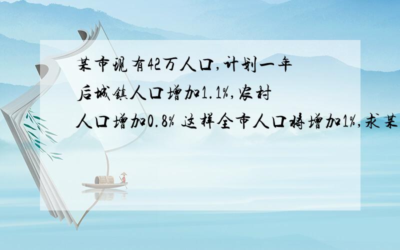 某市现有42万人口,计划一年后城镇人口增加1.1%,农村人口增加0.8% 这样全市人口将增加1%,求某市现有42万人口,计划一年后城镇人口增加1.1%,农村人口增加0.8% 这样全市人口将增加1%,求这个城市