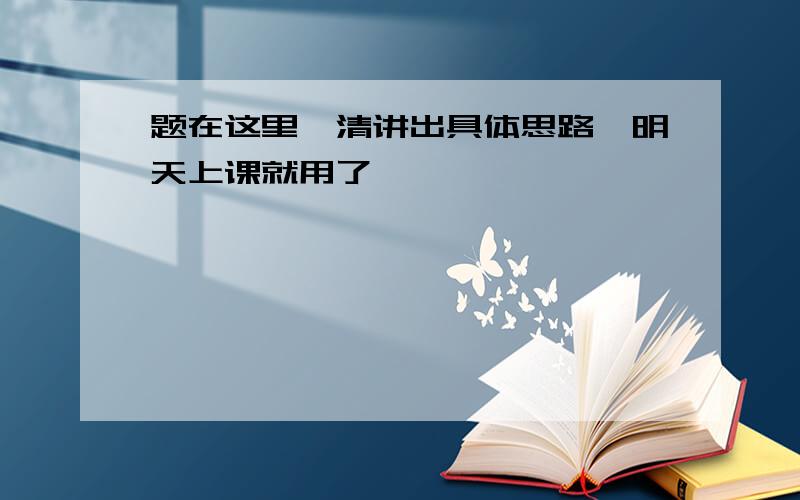 题在这里,清讲出具体思路,明天上课就用了,