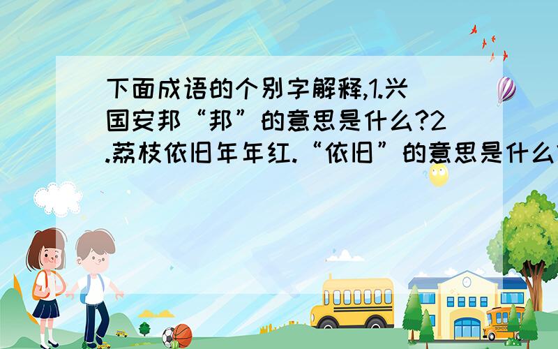 下面成语的个别字解释,1.兴国安邦“邦”的意思是什么?2.荔枝依旧年年红.“依旧”的意思是什么?3.谁言寸草心,报得三春晖.