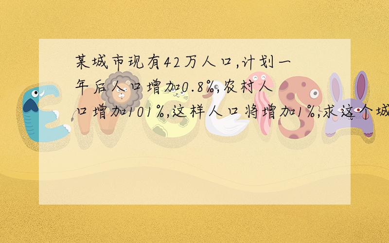 某城市现有42万人口,计划一年后人口增加0.8%,农村人口增加101%,这样人口将增加1%,求这个城市的现有城镇人口数的农村人口数.