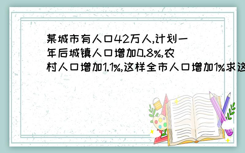 某城市有人口42万人,计划一年后城镇人口增加0.8%,农村人口增加1.1%,这样全市人口增加1%求这个城市现有城镇人口和农村人口分别增加多少人?用二元一次方程,急,