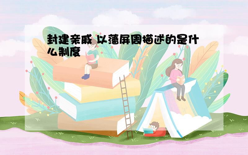 封建亲戚 以藩屏周描述的是什么制度