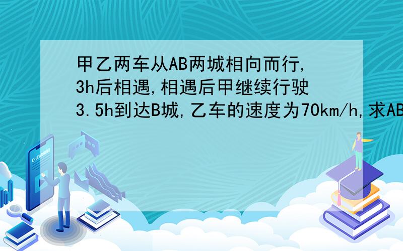 甲乙两车从AB两城相向而行,3h后相遇,相遇后甲继续行驶3.5h到达B城,乙车的速度为70km/h,求AB两地的距离