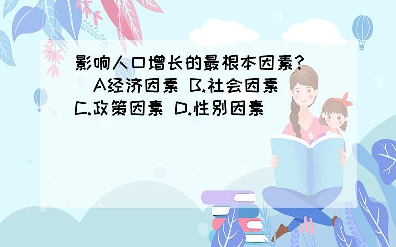 影响人口增长的最根本因素?（）A经济因素 B.社会因素 C.政策因素 D.性别因素