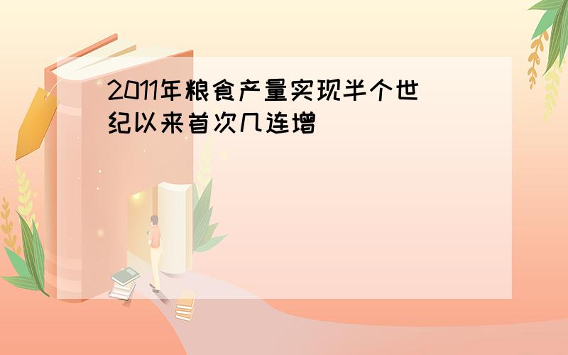 2011年粮食产量实现半个世纪以来首次几连增