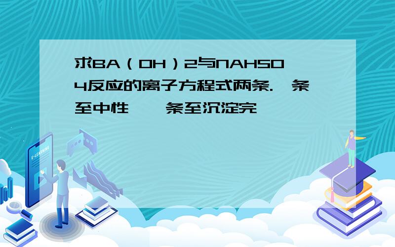 求BA（OH）2与NAHSO4反应的离子方程式两条.一条至中性、一条至沉淀完