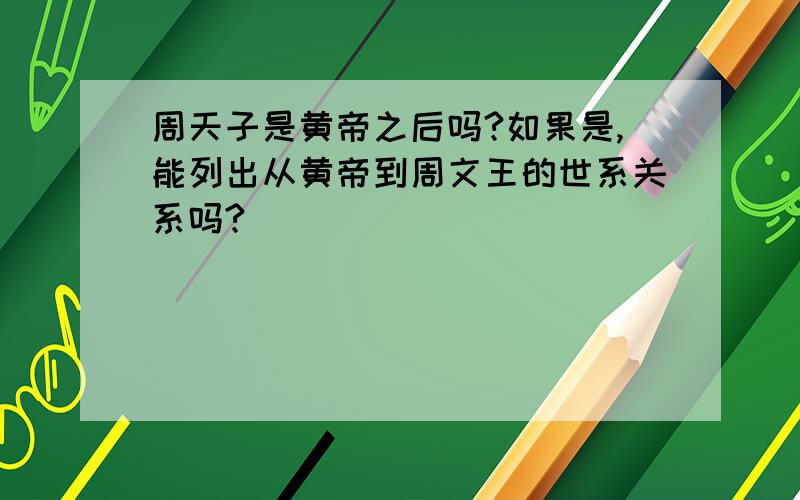 周天子是黄帝之后吗?如果是,能列出从黄帝到周文王的世系关系吗?