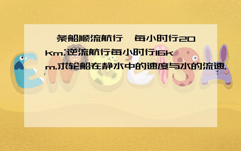 一条船顺流航行,每小时行20km;逆流航行每小时行16km.求轮船在静水中的速度与水的流速.