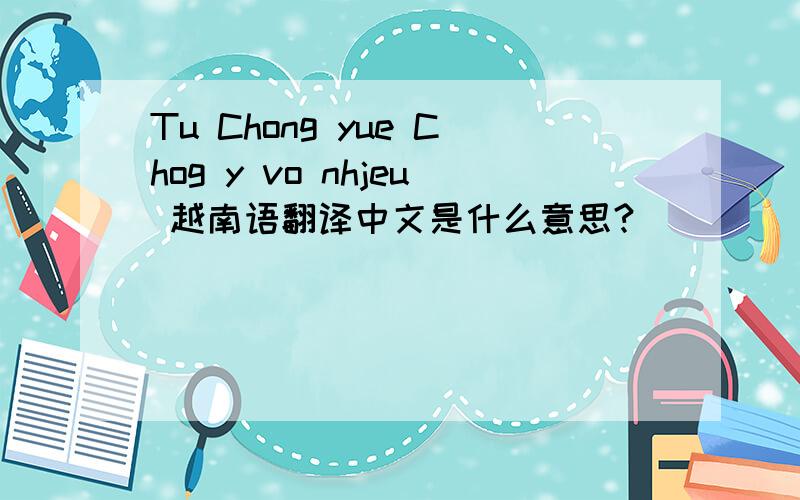 Tu Chong yue Chog y vo nhjeu 越南语翻译中文是什么意思?