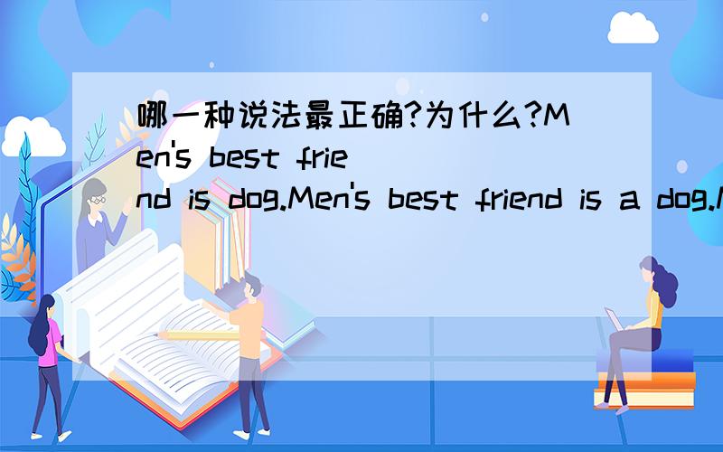 哪一种说法最正确?为什么?Men's best friend is dog.Men's best friend is a dog.Men's best friend is the dog.Men's best friends are dogs.如果全不正确,应该怎么说?