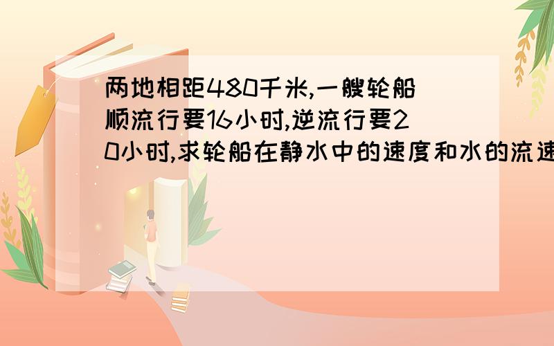 两地相距480千米,一艘轮船顺流行要16小时,逆流行要20小时,求轮船在静水中的速度和水的流速.