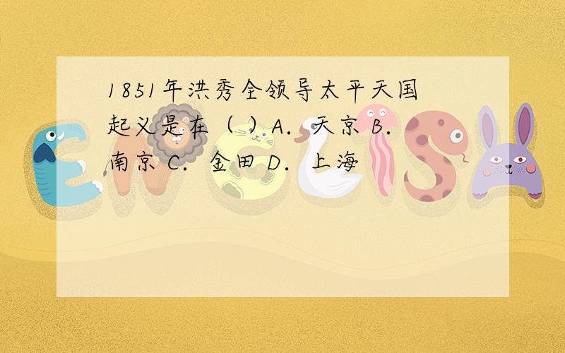 1851年洪秀全领导太平天国起义是在（ ）A．天京 B．南京 C．金田 D．上海