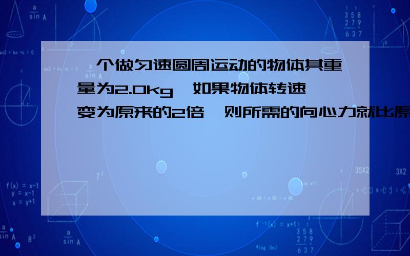 一个做匀速圆周运动的物体其重量为2.0kg,如果物体转速变为原来的2倍,则所需的向心力就比原来的向心力大15N.试求 1.物体原来所受向心力大小 2.物体后来向心加速度